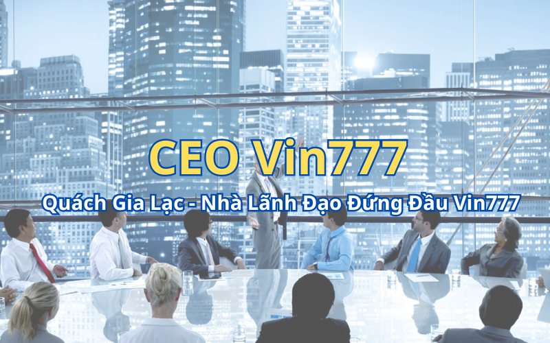 CEO Vin777 Quách Gia Lạc - Nhà Lãnh Đạo Đứng Đầu Vin777