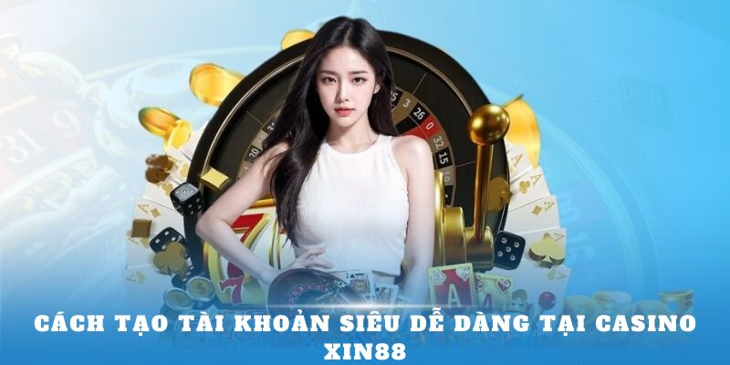 Cách tạo tài khoản siêu dễ dàng tại Casino Xin88